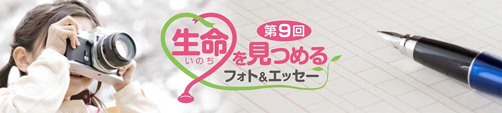 第9回 生命（いのち）を見つめるフォト&エッセー［賞金 10万円/30万円］