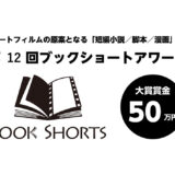 ＼ショートフィルムの原案となる「短編小説/脚本/漫画」募集／ 第12回 ブックショートアワード 作品募集（8月期）［大賞 賞金50万円 ショートフィルム化検討など］