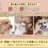 【（愛犬・愛猫の）年齢限定公募】積み重ねた時間に、愛を込めて 愛犬・愛猫へ贈る感謝の手紙コンテスト［賞 健康診断ギフトAmazonギフトカード最大1万円分など］
