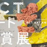 【募集終了】ACTアート大賞展2024［最優秀賞 賞金10万円 企画個展開催権］