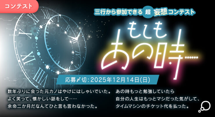 エブリスタ│三行から参加できる 超・妄想コンテスト 第258回 （テーマ「もしもあの時……」）作品募集［大賞 賞金3万円・選評］