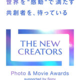 第2回『THE NEW CREATORS』Photo & Movie Awards supported by Sony［グランプリ 賞金100万円 ソニー関連各社ならではの“特別な体験”］