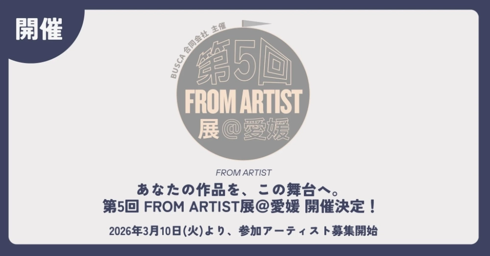 BUSCA合同会社│第5回 FROM ARTIST展＠愛媛 参加アーティスト募集！［グランプリ オリジナルチャンネル「ABOUT ARTIST TV」での特集 インタビューなど］