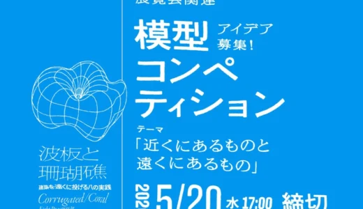 WHAT MUSEUM│「波板と珊瑚礁 ‐ 建築を遠くに投げる八の実践」関連 模型コンペティション［審査員賞 模型制作費として5万円を贈呈 完成作品を展示］