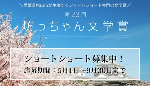 ＼愛媛県松山市が主催するショートショート専門の文学賞／ 第23回 坊っちゃん文学賞 作品募集［大賞 賞金50万円&雑誌「ダ・ヴィンチ」に掲載］