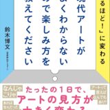 【本・書籍紹介】現代アートがよくわからないので楽しみ方を教えてください 9つの型で「なにこれ？」が「なるほど！」に変わる（鈴木 博文〈美術解説するぞー〉・日本実業出版社）