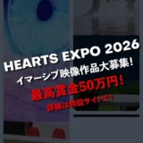 HEARTS EXPO 2026 イマーシブ映像作品大募集！［イマーシブ部門・HEARTS賞 賞金50万円］