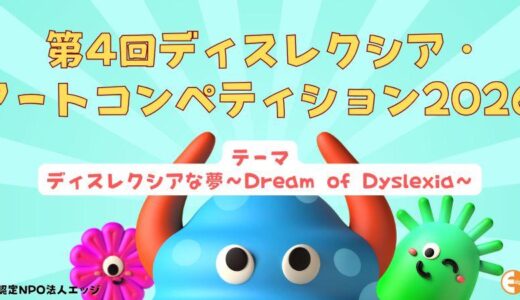 認定NPO法人EDGE（東京都港区）では、「第4回 ディスレクシア・アートコンペティション2026」を開催、ディスレクシア（下記を参照）を抱えた小・中・高校生および未成年者の方を対象に作品を募集中です。 居住地・国籍問わず応募可能です。