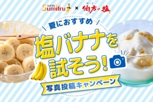 【8/23まで!! 伯方の塩・スミフル グッズ詰め合わせが当たる!!】伯方の塩×スミフルジャパン 塩バナナを試そう！キャンペーン