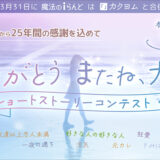 【募集終了】魔法のiらんど│25年間の感謝を込めて「ありがとう またね、大好き」ショートストーリーコンテスト［優秀賞 図書カードネットギフト5,000円分］